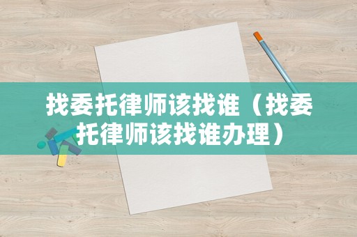 找委托律師該找誰（找委托律師該找誰辦理）