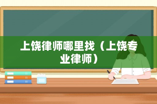 上饒律師哪里找（上饒專業律師）