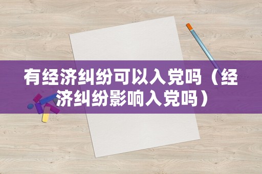 有經(jīng)濟(jì)糾紛可以入黨嗎（經(jīng)濟(jì)糾紛影響入黨嗎）