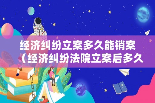 經濟糾紛立案多久能銷案（經濟糾紛法院立案后多久結案）