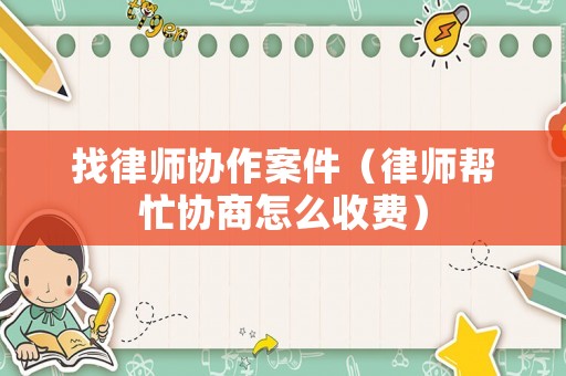 找律師協作案件（律師幫忙協商怎么收費）