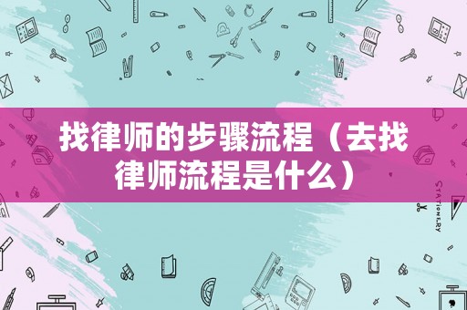 找律師的步驟流程（去找律師流程是什么）