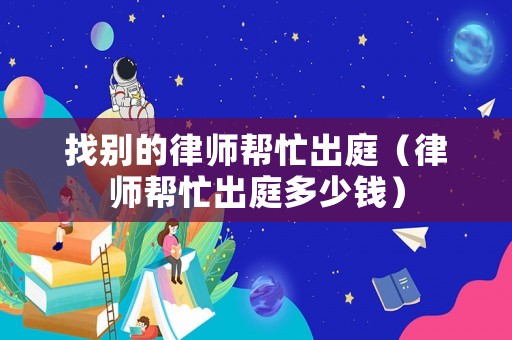 找別的律師幫忙出庭（律師幫忙出庭多少錢(qián)）