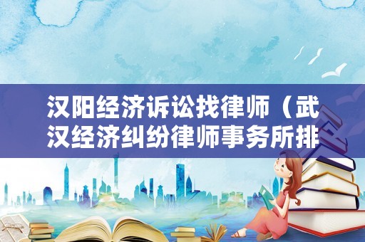 漢陽經濟訴訟找律師（武漢經濟糾紛律師事務所排名）