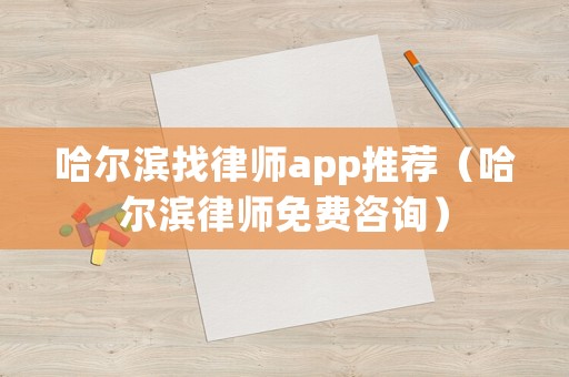哈爾濱找律師app推薦（哈爾濱律師免費咨詢）