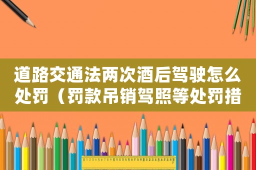 道路交通法兩次酒后駕駛怎么處罰（罰款吊銷駕照等處罰措施）