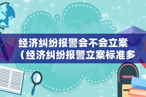 經濟糾紛報警會不會立案（經濟糾紛報警立案標準多少錢判入獄）