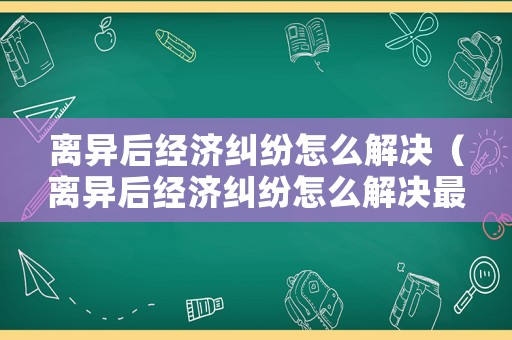 離異后經(jīng)濟糾紛怎么解決（離異后經(jīng)濟糾紛怎么解決最有效）