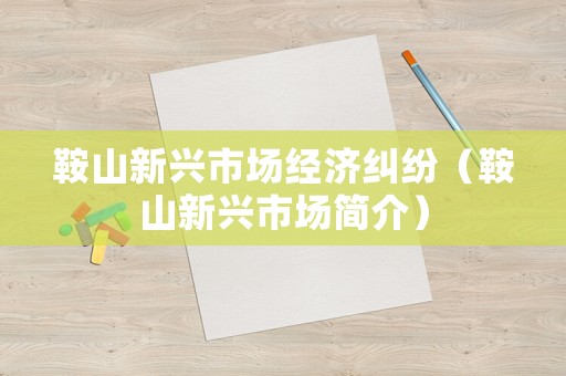 鞍山新興市場經(jīng)濟糾紛（鞍山新興市場簡介）