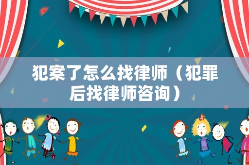 犯案了怎么找律師（犯罪后找律師咨詢）