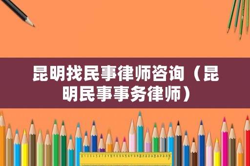 昆明找民事律師咨詢（昆明民事事務律師）