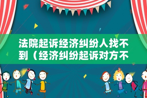 法院起訴經(jīng)濟(jì)糾紛人找不到（經(jīng)濟(jì)糾紛起訴對(duì)方不到場(chǎng)法院會(huì)咋辦）
