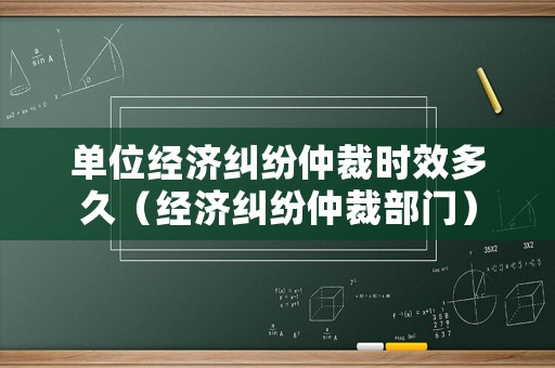 單位經濟糾紛仲裁時效多久（經濟糾紛仲裁部門）