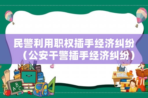 民警利用職權(quán)插手經(jīng)濟(jì)糾紛（公安干警插手經(jīng)濟(jì)糾紛）