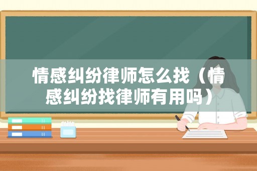 情感糾紛律師怎么找（情感糾紛找律師有用嗎）