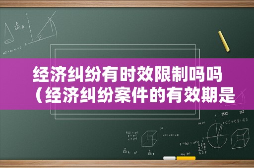 經濟糾紛有時效限制嗎嗎（經濟糾紛案件的有效期是多久）