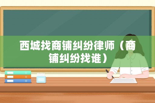 西城找商鋪糾紛律師（商鋪糾紛找誰）