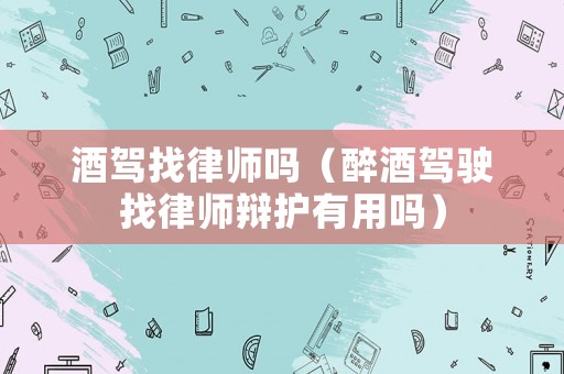 酒駕找律師嗎（醉酒駕駛找律師辯護有用嗎）