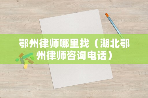 鄂州律師哪里找（湖北鄂州律師咨詢電話）
