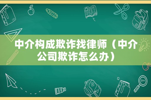 中介構成欺詐找律師（中介公司欺詐怎么辦）
