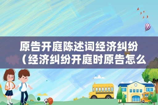 原告開庭陳述詞經濟糾紛（經濟糾紛開庭時原告怎么說話）