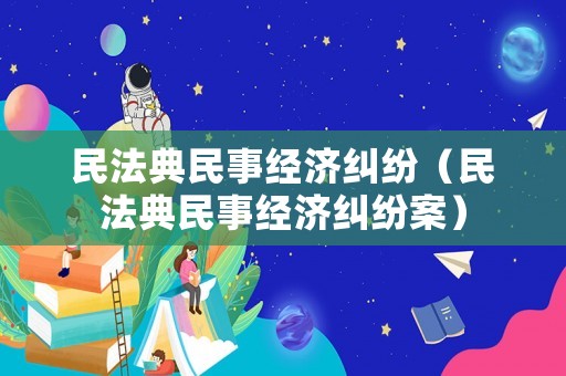 民法典民事經濟糾紛（民法典民事經濟糾紛案）