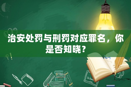 治安處罰與刑罰對應罪名，你是否知曉？