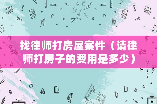 找律師打房屋案件（請律師打房子的費用是多少）