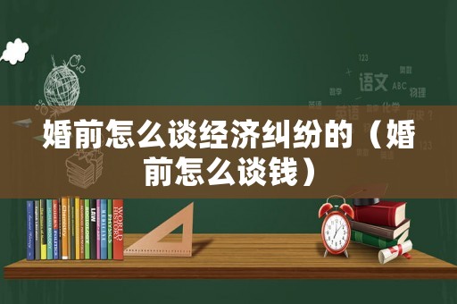 婚前怎么談經濟糾紛的（婚前怎么談錢）