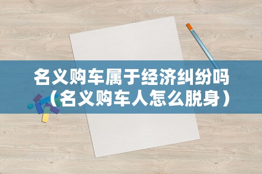 名義購車屬于經濟糾紛嗎（名義購車人怎么脫身）
