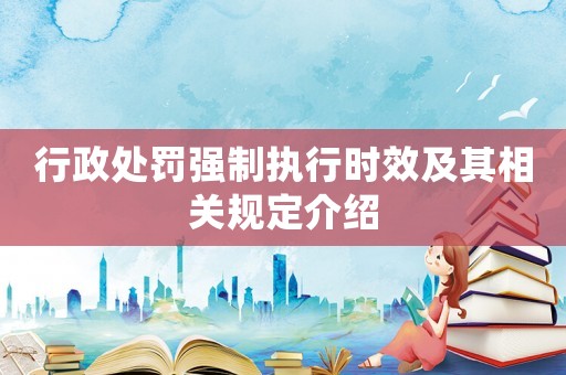 行政處罰強制執行時效及其相關規定介紹