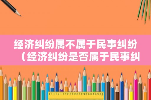 經(jīng)濟(jì)糾紛屬不屬于民事糾紛（經(jīng)濟(jì)糾紛是否屬于民事糾紛）