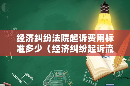 經濟糾紛法院起訴費用標準多少（經濟糾紛起訴流程及費用）