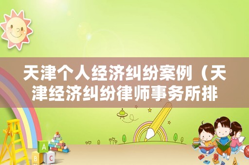 天津個人經(jīng)濟(jì)糾紛案例（天津經(jīng)濟(jì)糾紛律師事務(wù)所排名）