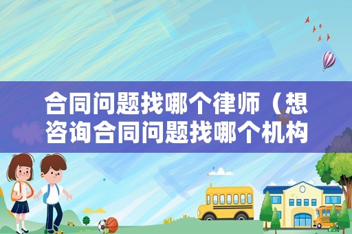 合同問(wèn)題找哪個(gè)律師（想咨詢(xún)合同問(wèn)題找哪個(gè)機(jī)構(gòu)）