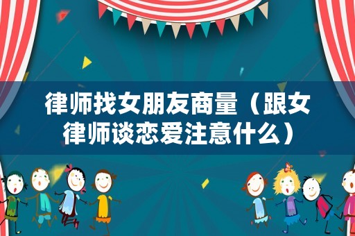 律師找女朋友商量（跟女律師談戀愛注意什么）