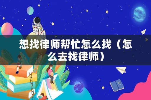 想找律師幫忙怎么找（怎么去找律師）