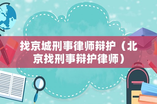 找京城刑事律師辯護（北京找刑事辯護律師）