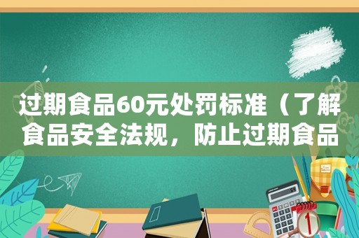 過期食品60元處罰標準（了解食品安全法規，防止過期食品帶來的食品安全隱患）