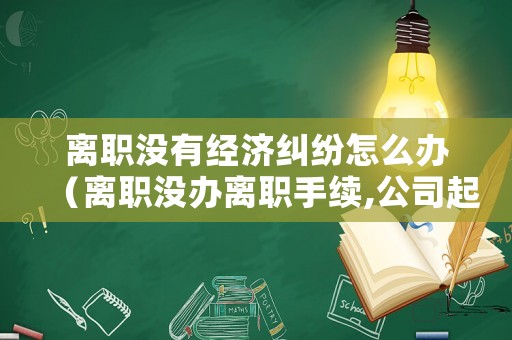 離職沒(méi)有經(jīng)濟(jì)糾紛怎么辦（離職沒(méi)辦離職手續(xù),公司起訴我賠償損失）