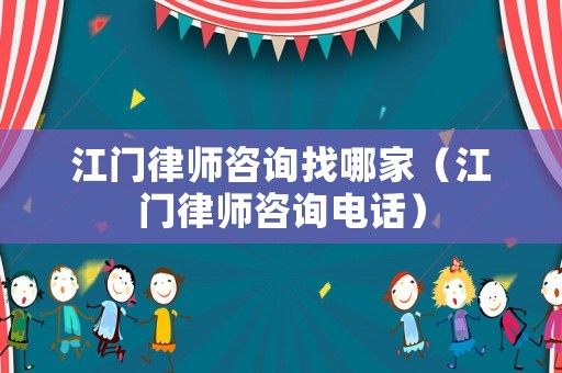 江門律師咨詢找哪家（江門律師咨詢電話）