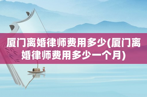 廈門離婚律師費用多少(廈門離婚律師費用多少一個月)
