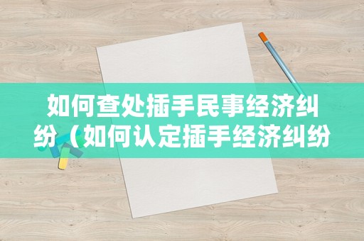 如何查處插手民事經濟糾紛（如何認定插手經濟糾紛）