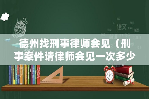 德州找刑事律師會見（刑事案件請律師會見一次多少錢）