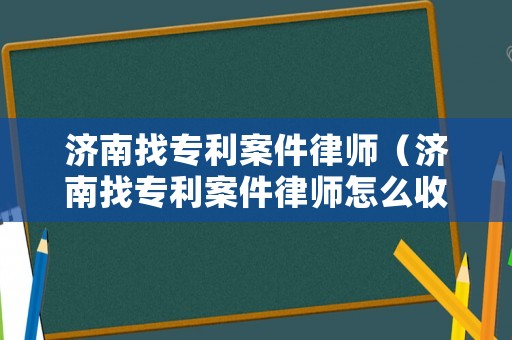 濟(jì)南找專利案件律師（濟(jì)南找專利案件律師怎么收費(fèi)）