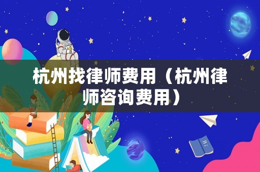 杭州找律師費用（杭州律師咨詢費用）