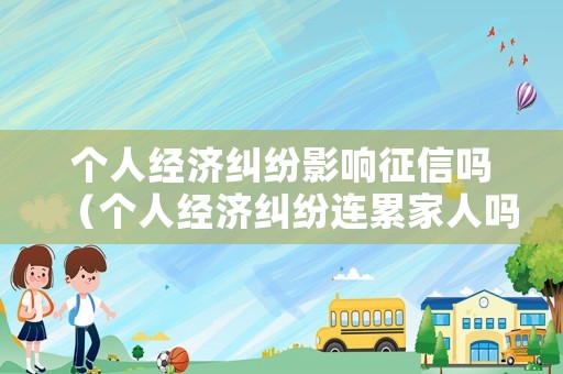 個人經濟糾紛影響征信嗎（個人經濟糾紛連累家人嗎）
