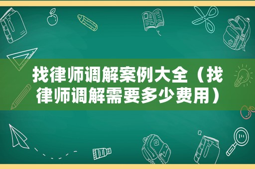找律師調解案例大全（找律師調解需要多少費用）