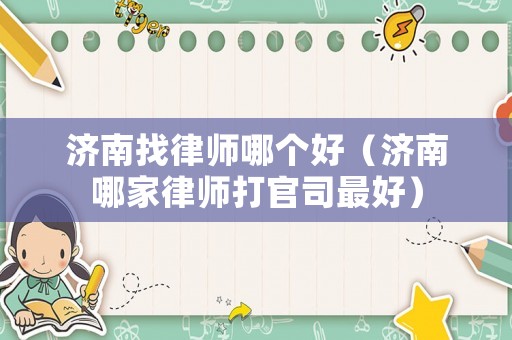 濟南找律師哪個好（濟南哪家律師打官司最好）