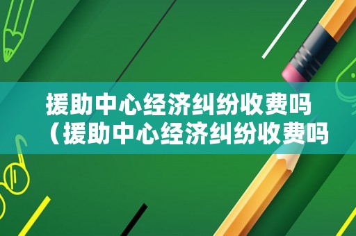 援助中心經濟糾紛收費嗎（援助中心經濟糾紛收費嗎多少錢）